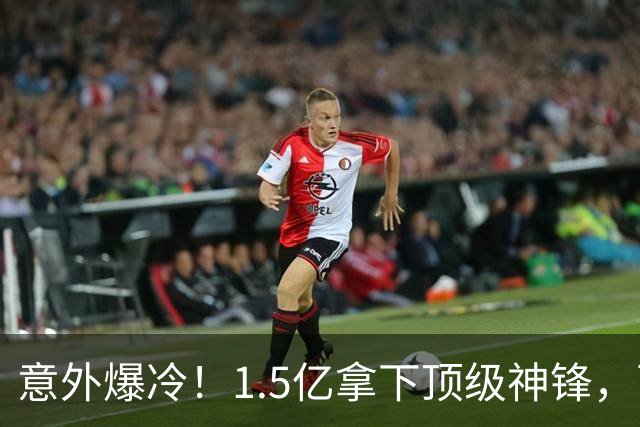 意外爆冷！1.5亿拿下顶级神锋，西甲双雄出局，枪手这波赚翻了?
